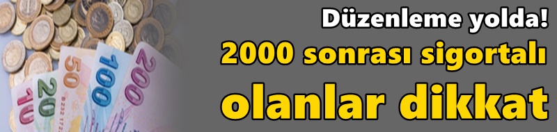 Düzenleme yolda! 2000 sonrası sigortalı olanlar dikkat