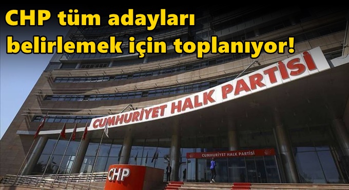 CHP tüm adayları belirlemek için toplanıyor!