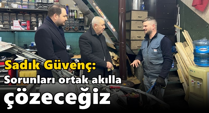 Sadık Güvenç: Sorunları ortak akılla çözeceğiz