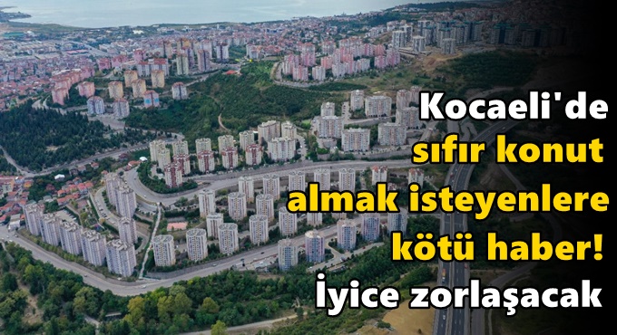 Kocaeli'de sıfır konut almak isteyenlere kötü haber! İyice zorlaşacak