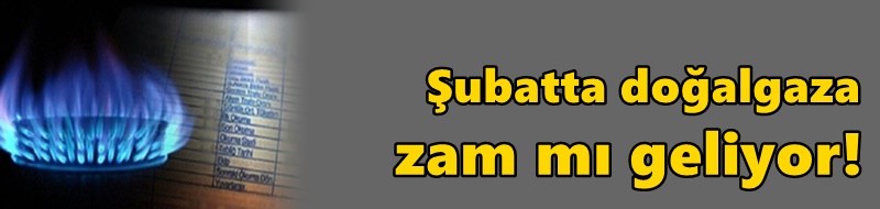 Şubatta doğalgaza zam mı geliyor!