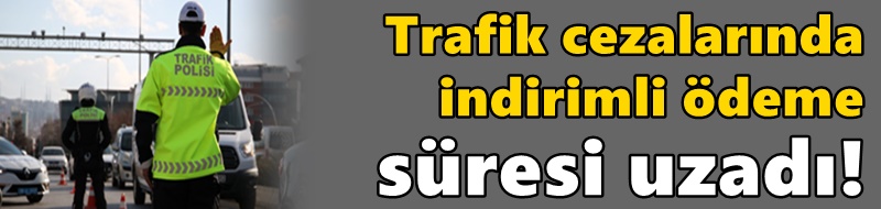 Trafik cezalarında indirimli ödeme süresi uzadı!