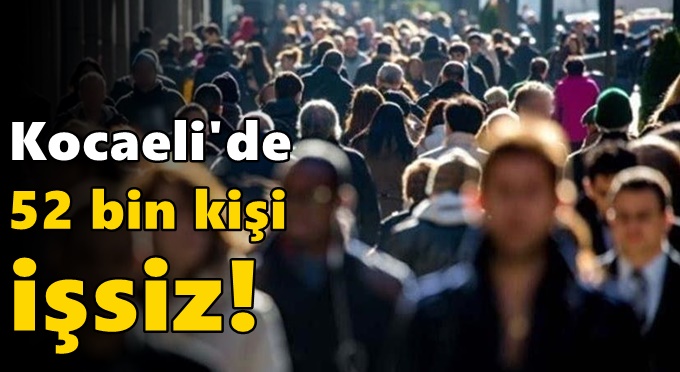 Kocaeli’de 52 bin kişi işsiz!
