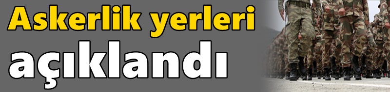 Askerlik yerleri açıklandı