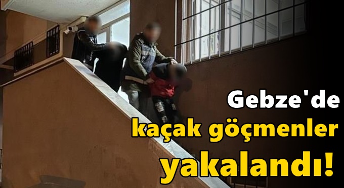 Gebze ve Körfez'de kaçak göçmenler yakalandı!