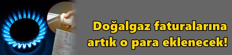Doğal gaz faturalarına artık o para eklenecek! Yüksek faturalar sizi şaşırtmasın