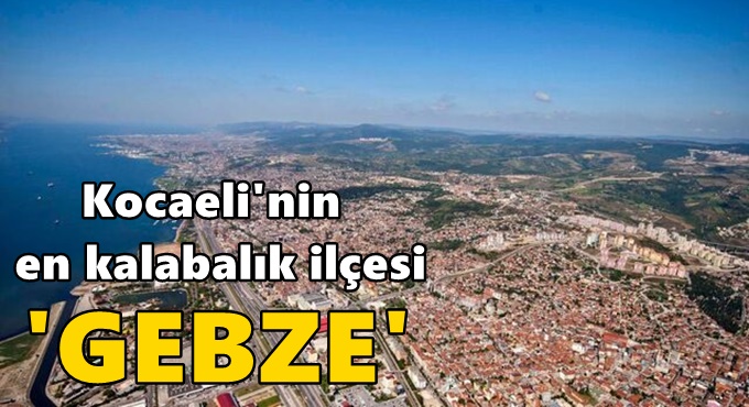 Kocaeli'nin en kalabalık ilçesi 'GEBZE'