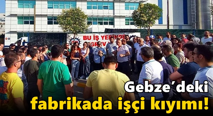 Gebze'deki fabrikada işçi kıyımı!