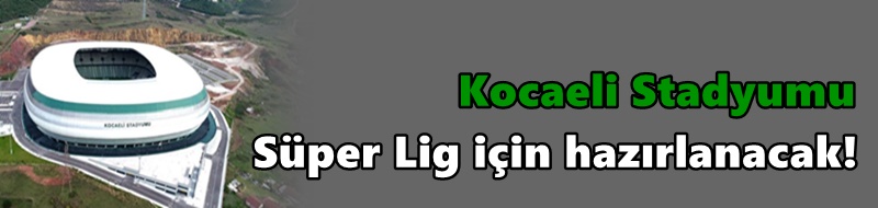 Kocaeli Stadyumu Süper Lig için hazırlanacak!