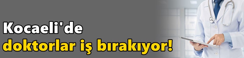 Kocaeli'de doktorlar iş bırakıyor!