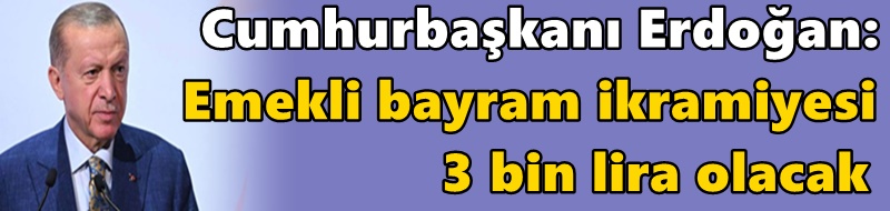 Cumhurbaşkanı Erdoğan: Emekli bayram ikramiyesi 3 bin lira olacak