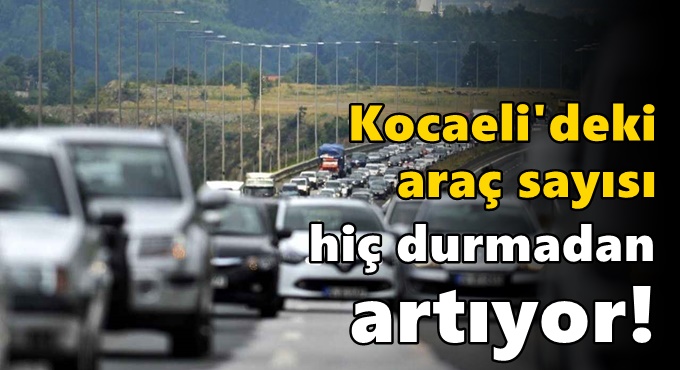 Kocaeli'deki araç sayısı hiç durmadan artıyor!