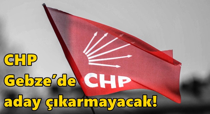 CHP Gebze’de aday çıkarmayacak!