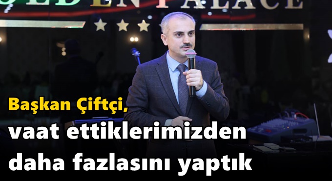 Çiftçi, “Vaat ettiklerimizden daha fazlasını yaptık”