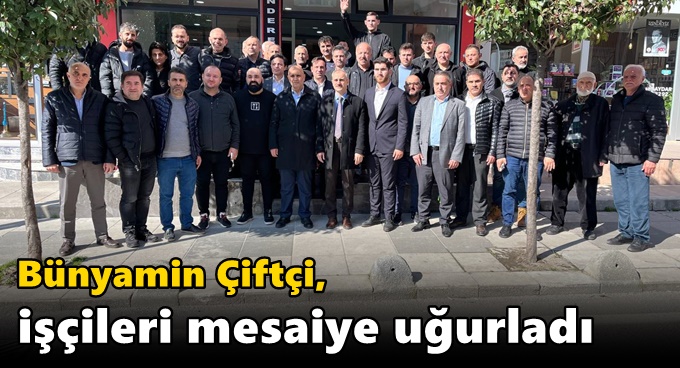 Bünyamin Çiftçi, işçileri mesaiye uğurladı