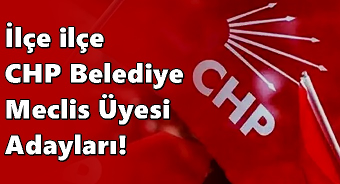 İlçe ilçe CHP Belediye Meclis Üyesi Adayları!