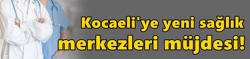 Kocaeli'ye yeni sağlık merkezleri müjdesi!