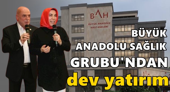 Büyük Anadolu Sağlık (BAH ) Grubu’ndan dev yatırım