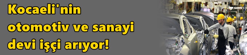 Kocaeli'nin otomotiv ve sanayi devi işçi arıyor!