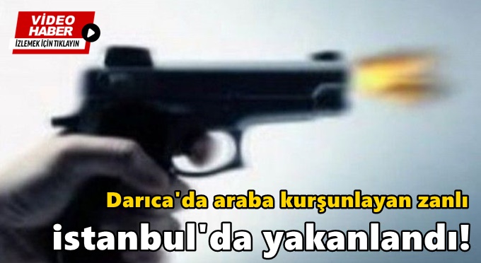 Darıca'da araba kurşunlayan zanlı istanbul'da yakanlandı!