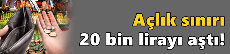 Açlık sınırı 20 bin lirayı aştı!