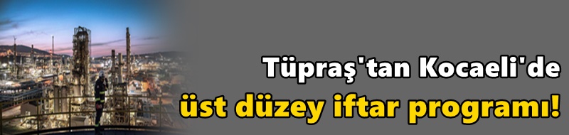 Tüpraş'tan Kocaeli'de üst düzey iftar programı!