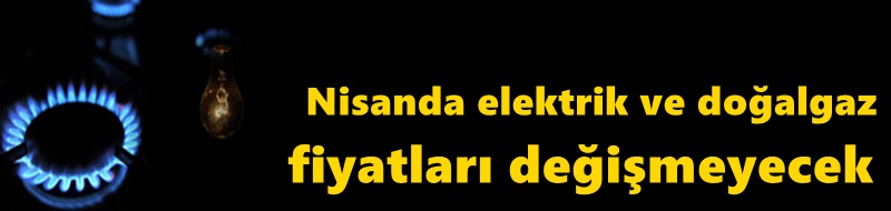 Nisanda elektrik ve doğalgaz fiyatları değişmeyecek