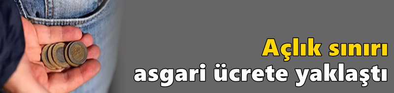 Açlık sınırı asgari ücrete yaklaştı