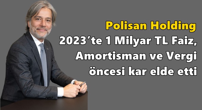 Polisan Holding 2023’te 1 Milyar TL Faiz, Amortisman ve Vergi Öncesi Kar Elde Etti