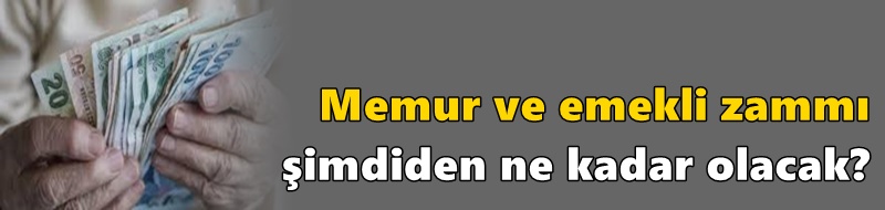 Memur ve emekli zammı şimdiden ne kadar olacak?