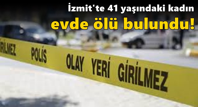 İzmit'te 41 yaşındaki kadın evde ölü bulundu!