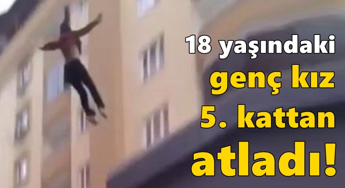 18 yaşındaki genç kız 5. kattan atladı!