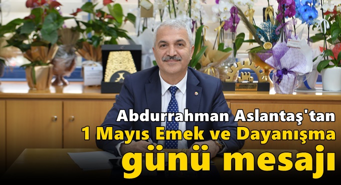 Aslantaş'tan 1 Mayıs Emek ve Dayanışma Günü mesajı