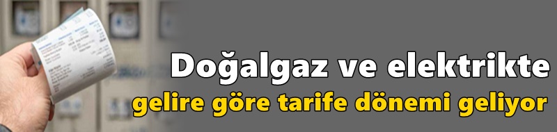 Doğalgaz ve elektrikte gelire göre tarife dönemi geliyor