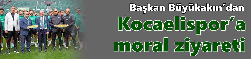 Başkan Büyükakın’dan Kocaelispor’a moral ziyareti