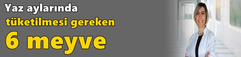 Yaz aylarında tüketilmesi gereken 6 meyve