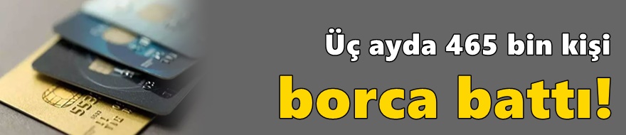 Üç ayda 465 bin kişi borca battı!