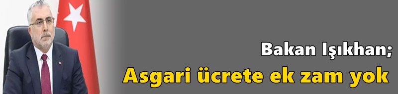 Bakan Işıkhan; “Asgari ücrete ek zam yok”