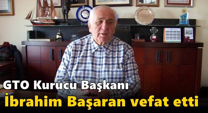 GTO Kurucu Başkanı İbrahim Başaran vefat etti