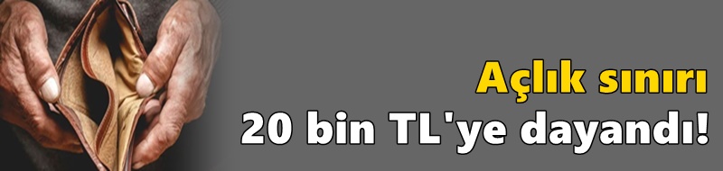 Açlık sınırı 20 bin TL'ye dayandı!
