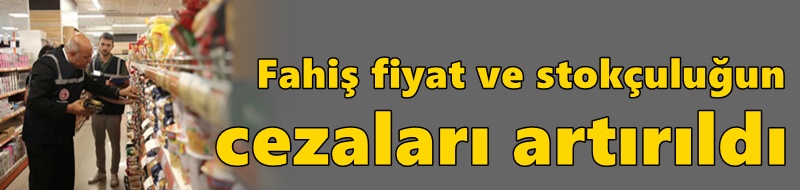 Fahiş fiyat ve stokçuluğun cezaları artırıldı