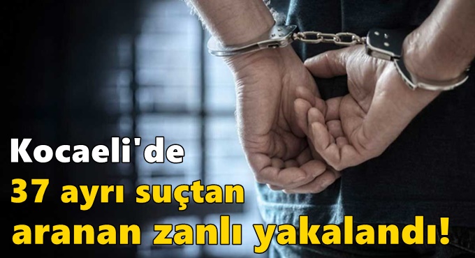 Kocaeli'de 37 ayrı suçtan aranan zanlı yakalandı!