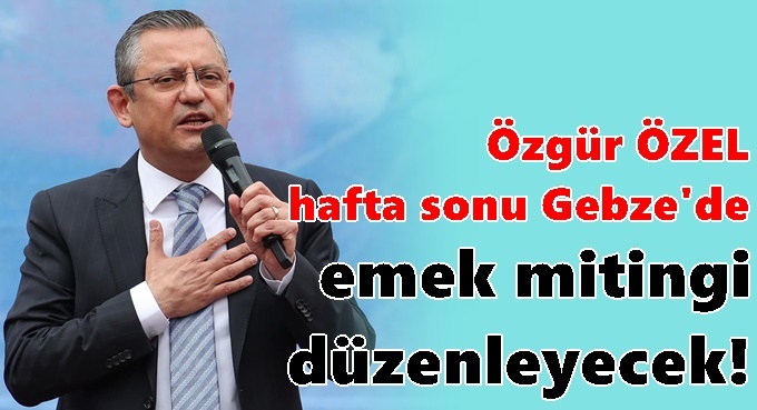 Özgür Özel hafta sonu Gebze'de miting düzenleyecek!
