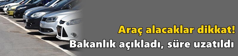 Araç alacaklar dikkat! Bakanlık açıkladı, süre uzatıldı