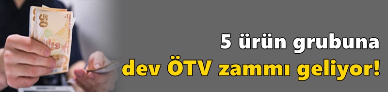 5 ürün grubuna dev ÖTV zammı geliyor!