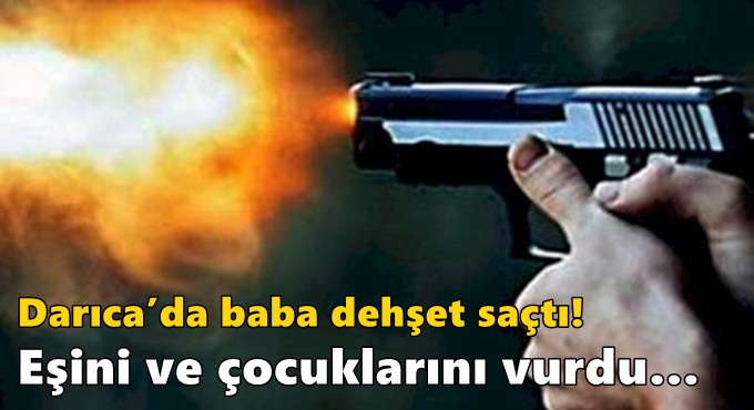 Darıca’da baba dehşet saçtı!