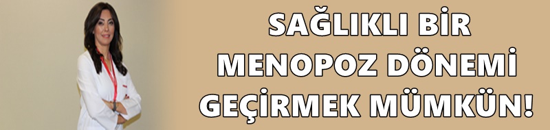 SAĞLIKLI BİR MENOPOZ DÖNEMİ GEÇİRMEK MÜMKÜN!