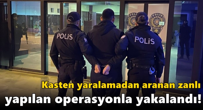 Kasten yaralamadan aranan zanlı yapılan operasyonla yakalandı!