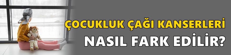 ÇOCUKLUK ÇAĞI KANSERLERİ NASIL FARK EDİLİR?