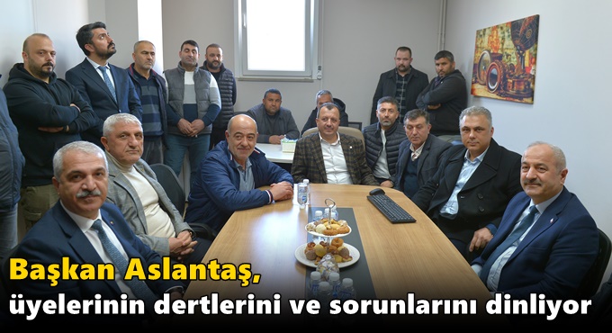 Başkan Aslantaş, üyelerinin dertlerini ve sorunlarını dinliyor